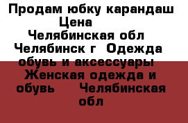 Продам юбку карандаш › Цена ­ 300 - Челябинская обл., Челябинск г. Одежда, обувь и аксессуары » Женская одежда и обувь   . Челябинская обл.